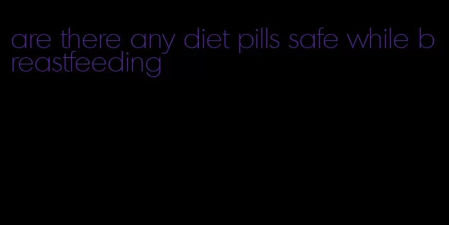 are there any diet pills safe while breastfeeding