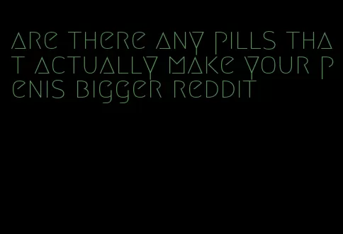 are there any pills that actually make your penis bigger reddit