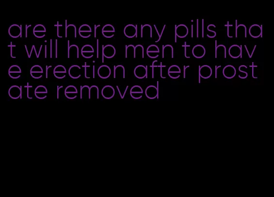 are there any pills that will help men to have erection after prostate removed