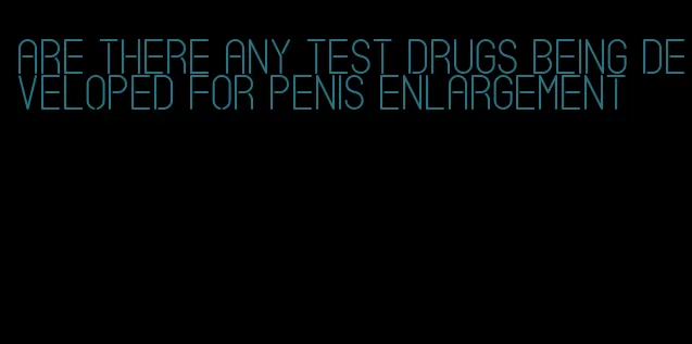 are there any test drugs being developed for penis enlargement