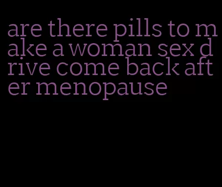 are there pills to make a woman sex drive come back after menopause