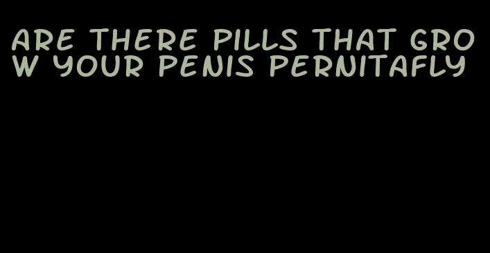 are there pills that grow your penis pernitafly