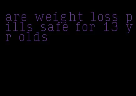 are weight loss pills safe for 13 yr olds