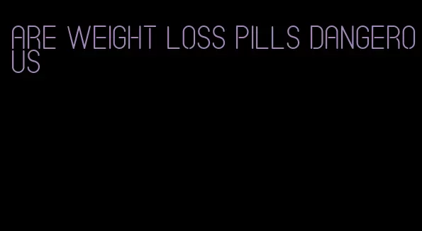 are weight loss pills dangerous