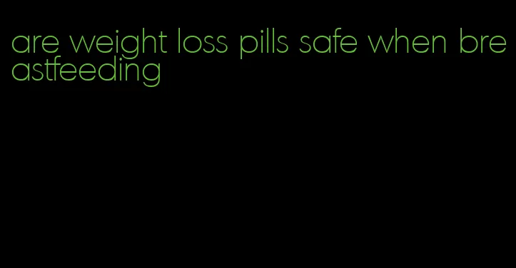 are weight loss pills safe when breastfeeding