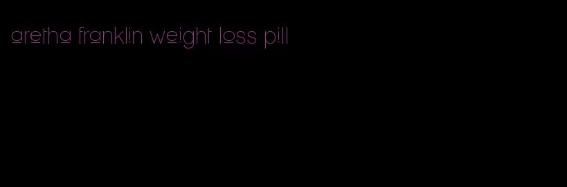 aretha franklin weight loss pill