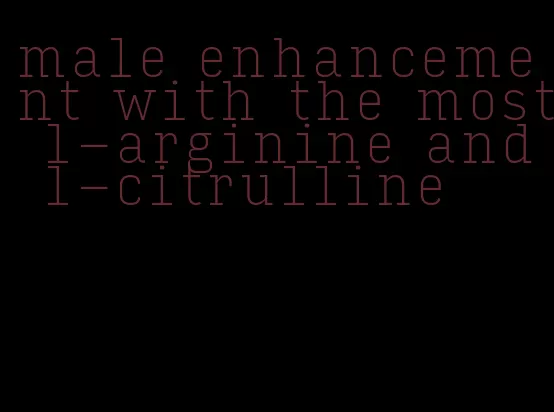 male enhancement with the most l-arginine and l-citrulline