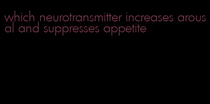 which neurotransmitter increases arousal and suppresses appetite