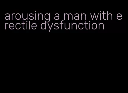 arousing a man with erectile dysfunction