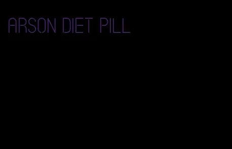 arson diet pill