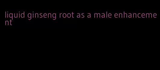 liquid ginseng root as a male enhancement