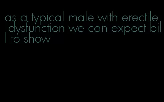 as a typical male with erectile dysfunction we can expect bill to show