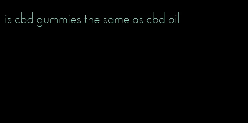 is cbd gummies the same as cbd oil