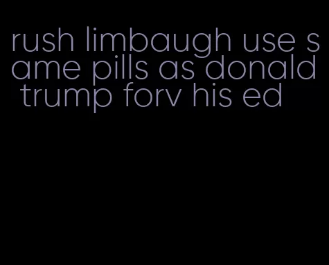 rush limbaugh use same pills as donald trump forv his ed