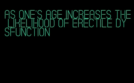 as one's age increases the likelihood of erectile dysfunction