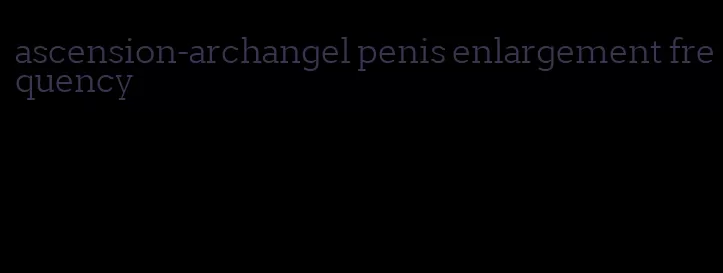 ascension-archangel penis enlargement frequency