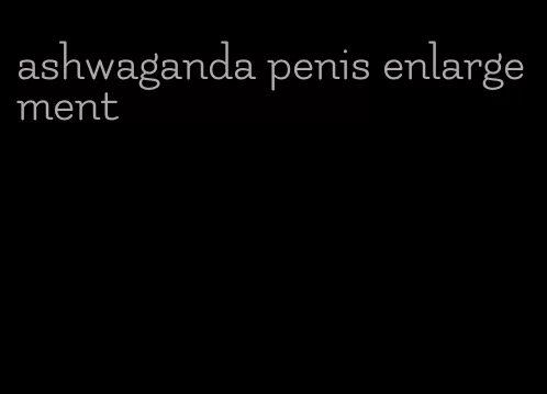 ashwaganda penis enlargement