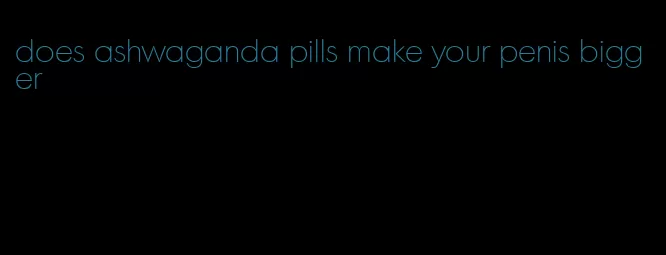 does ashwaganda pills make your penis bigger