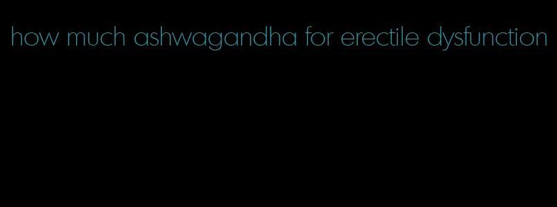 how much ashwagandha for erectile dysfunction