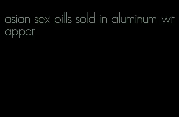 asian sex pills sold in aluminum wrapper