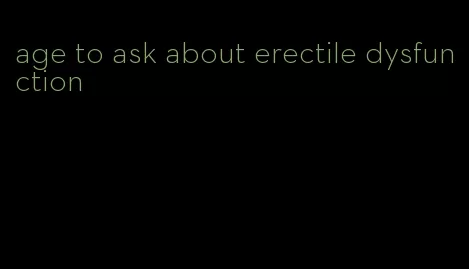 age to ask about erectile dysfunction