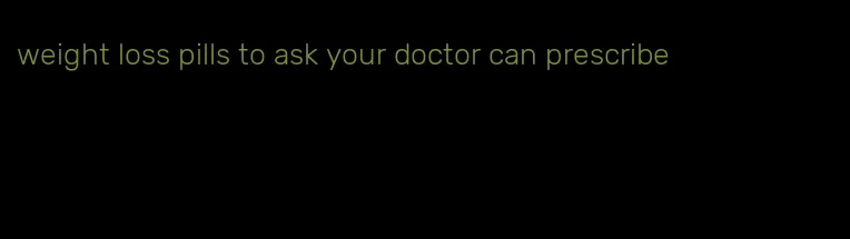 weight loss pills to ask your doctor can prescribe