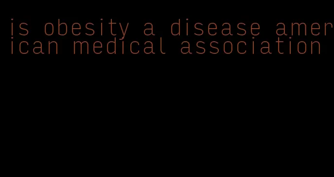 is obesity a disease american medical association