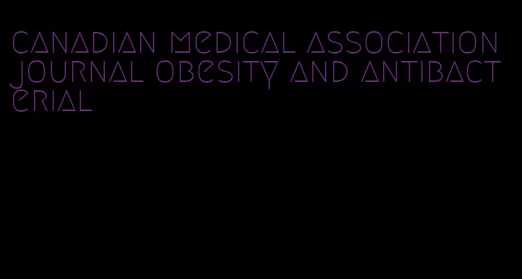 canadian medical association journal obesity and antibacterial