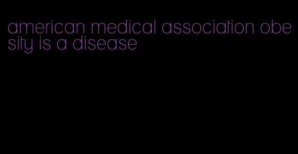 american medical association obesity is a disease