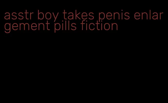 asstr boy takes penis enlargement pills fiction