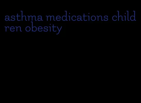 asthma medications children obesity