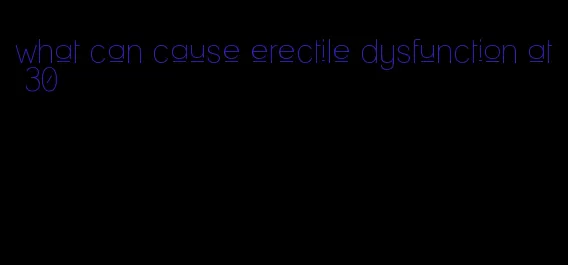 what can cause erectile dysfunction at 30