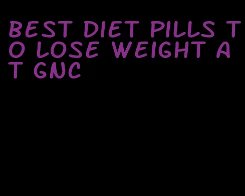 best diet pills to lose weight at gnc