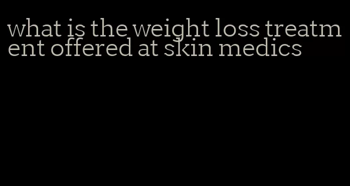 what is the weight loss treatment offered at skin medics