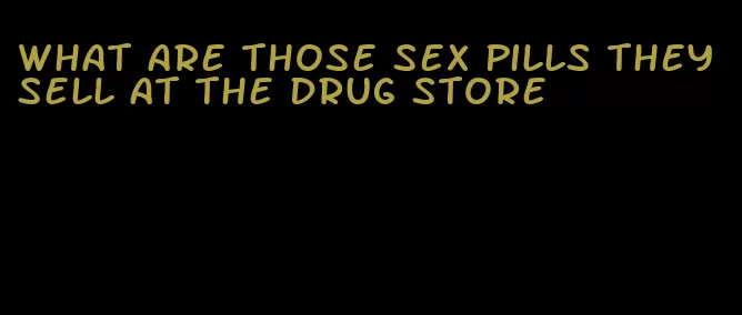 what are those sex pills they sell at the drug store