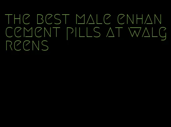 the best male enhancement pills at walgreens