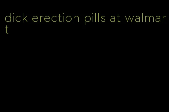 dick erection pills at walmart