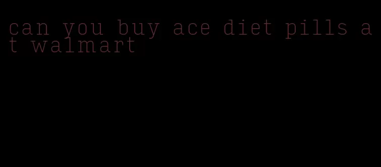 can you buy ace diet pills at walmart