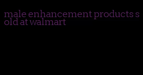 male enhancement products sold at walmart