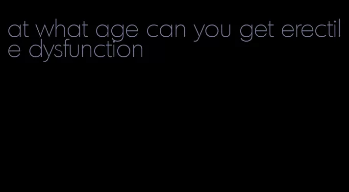 at what age can you get erectile dysfunction