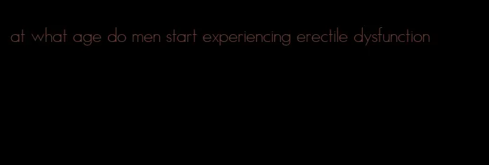 at what age do men start experiencing erectile dysfunction