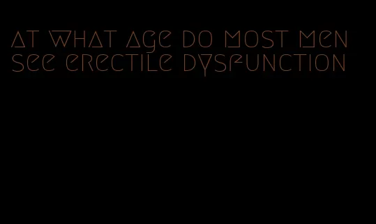 at what age do most men see erectile dysfunction