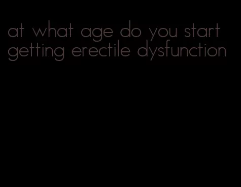 at what age do you start getting erectile dysfunction