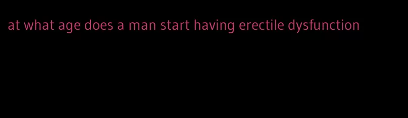 at what age does a man start having erectile dysfunction