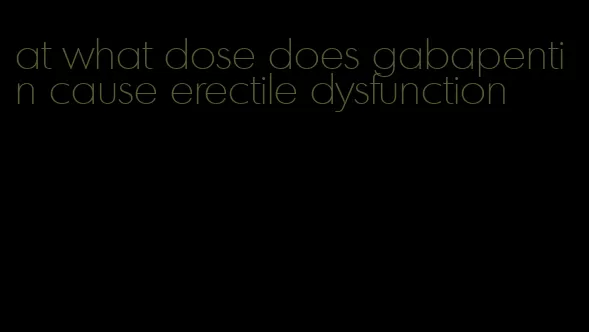 at what dose does gabapentin cause erectile dysfunction