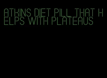 atkins diet pill that helps with plateaus