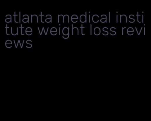 atlanta medical institute weight loss reviews