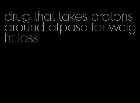 drug that takes protons around atpase for weight loss