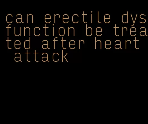 can erectile dysfunction be treated after heart attack