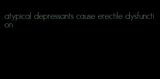 atypical depressants cause erectile dysfunction